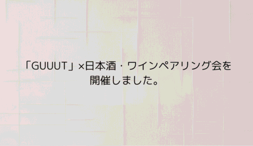 「GUUUT」× 日本酒・ワインペアリング会を開催しました